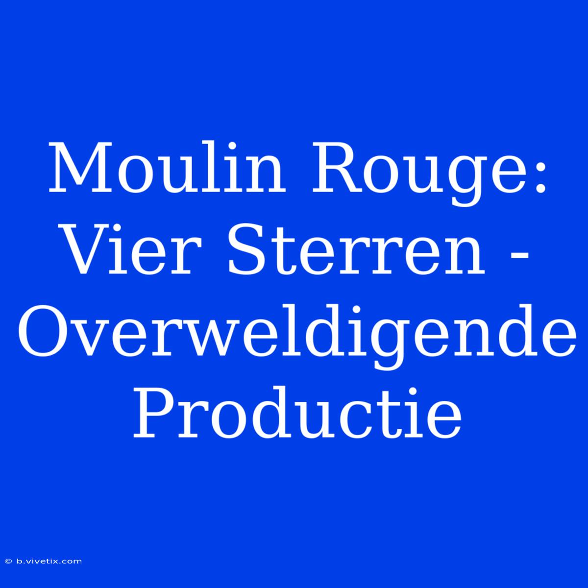 Moulin Rouge: Vier Sterren - Overweldigende Productie