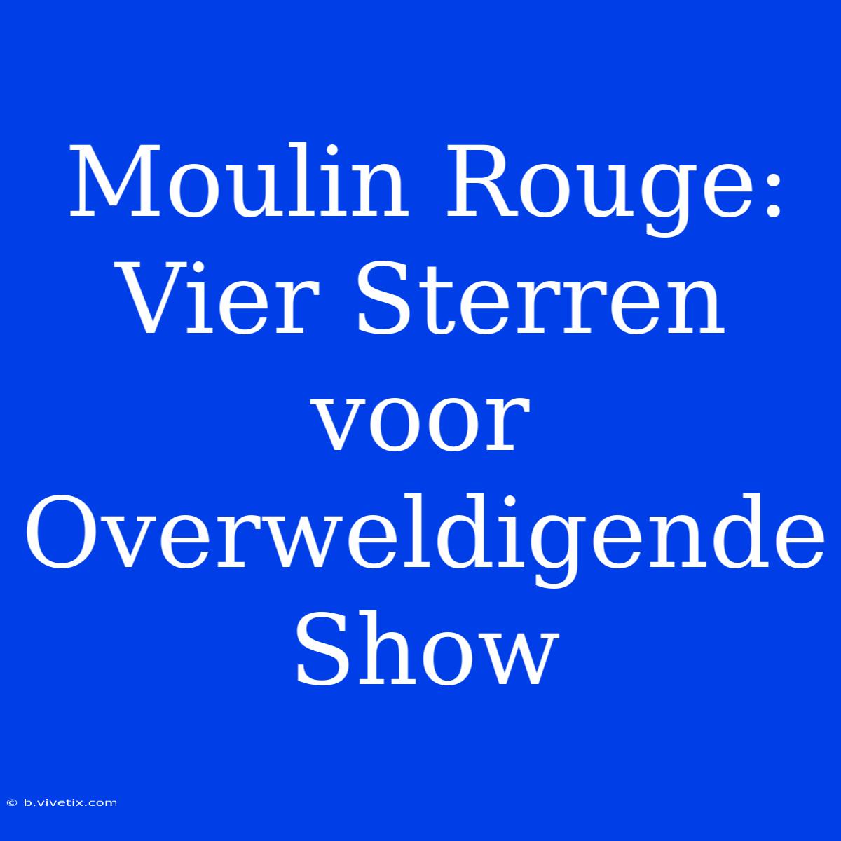 Moulin Rouge: Vier Sterren Voor Overweldigende Show