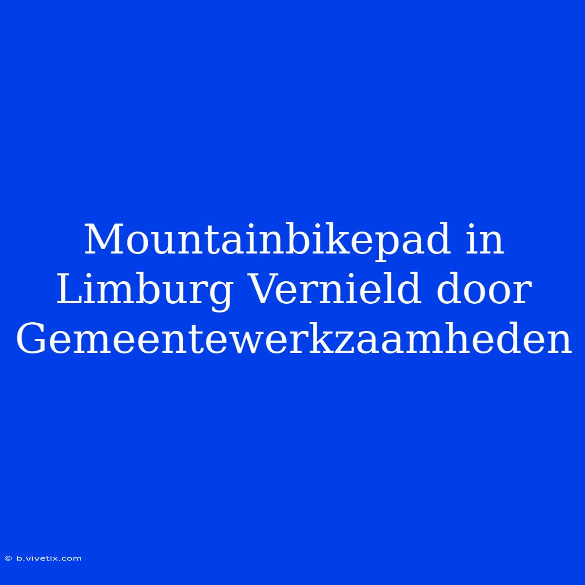 Mountainbikepad In Limburg Vernield Door Gemeentewerkzaamheden