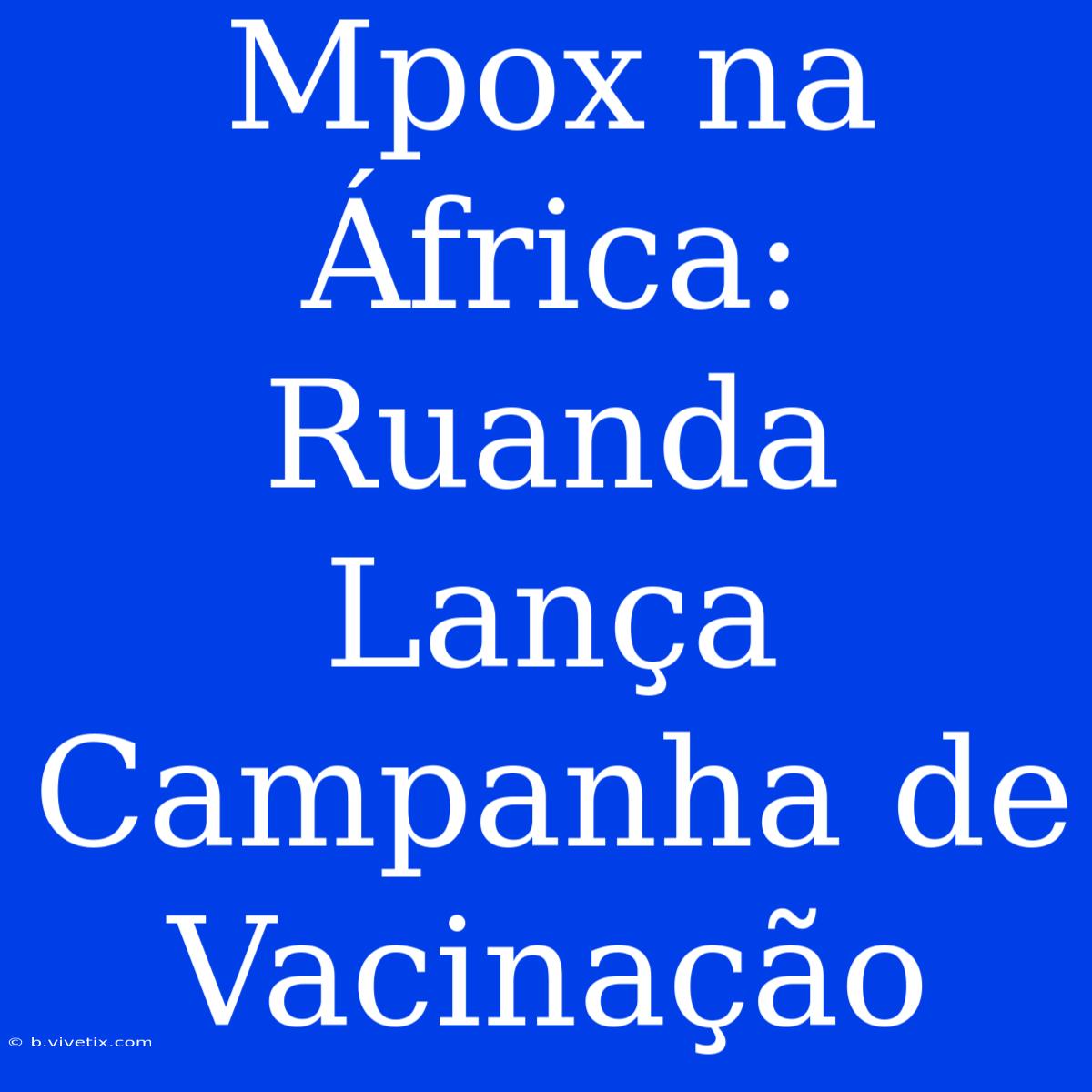 Mpox Na África: Ruanda Lança Campanha De Vacinação