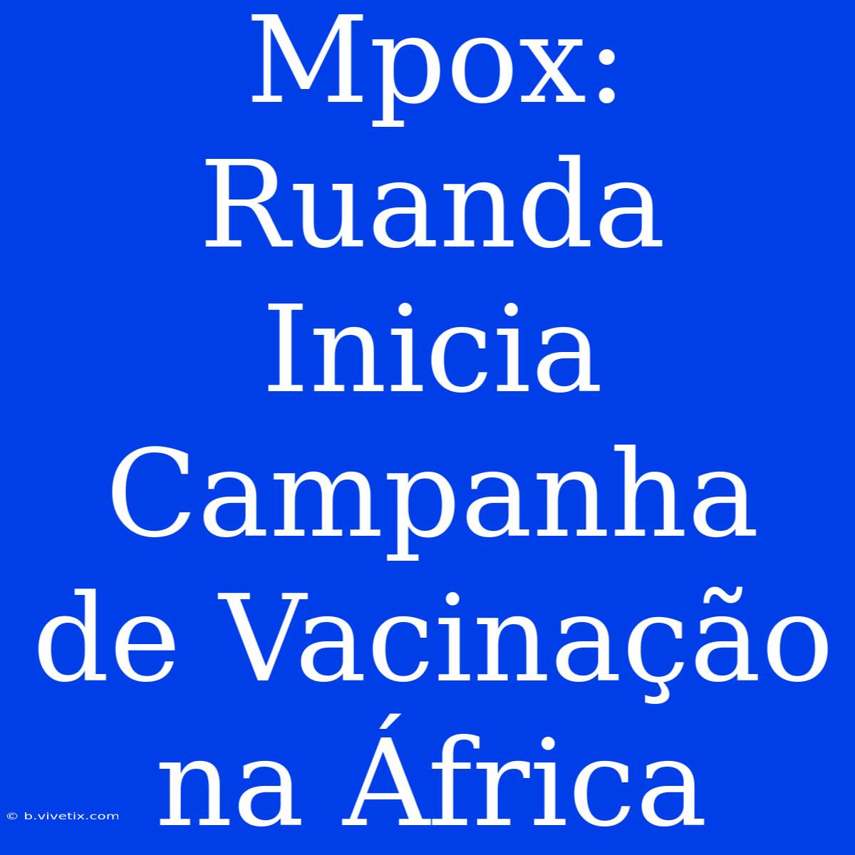 Mpox: Ruanda Inicia Campanha De Vacinação Na África