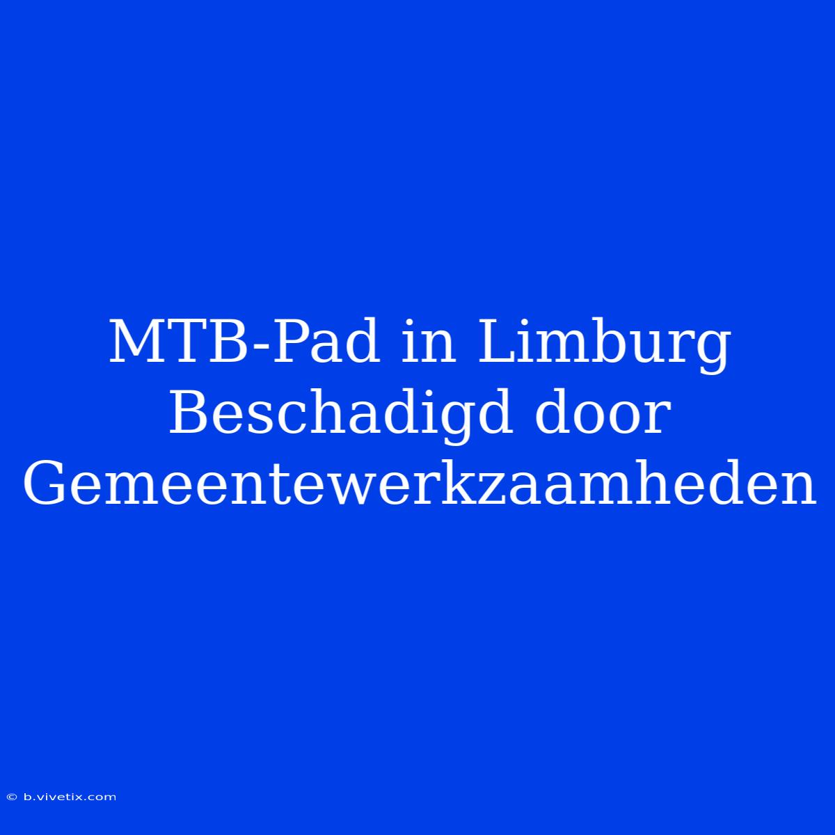 MTB-Pad In Limburg Beschadigd Door Gemeentewerkzaamheden