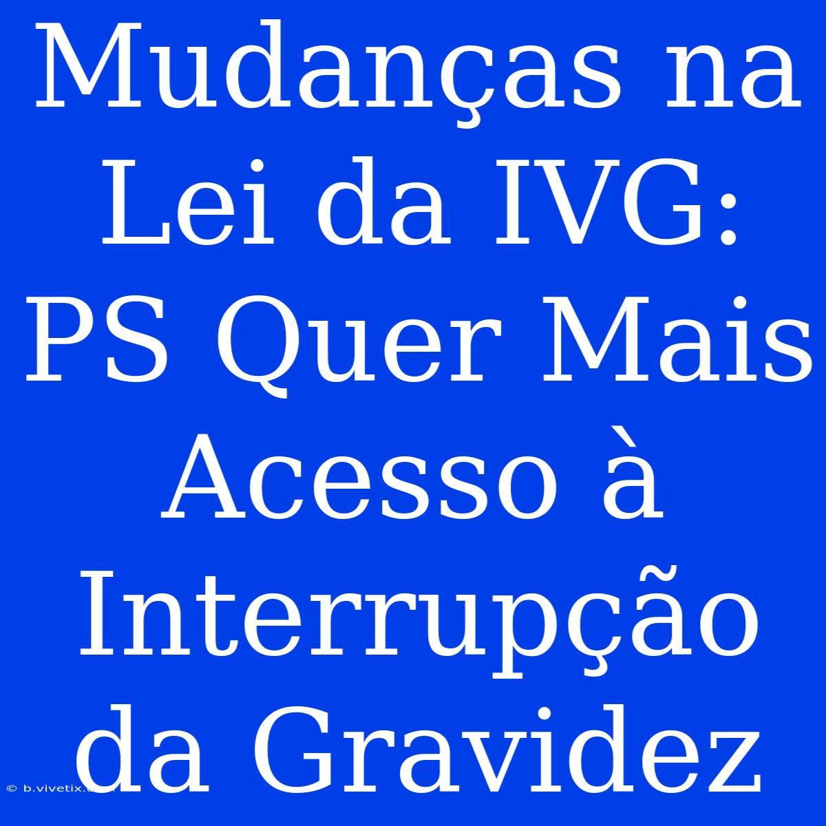 Mudanças Na Lei Da IVG: PS Quer Mais Acesso À Interrupção Da Gravidez