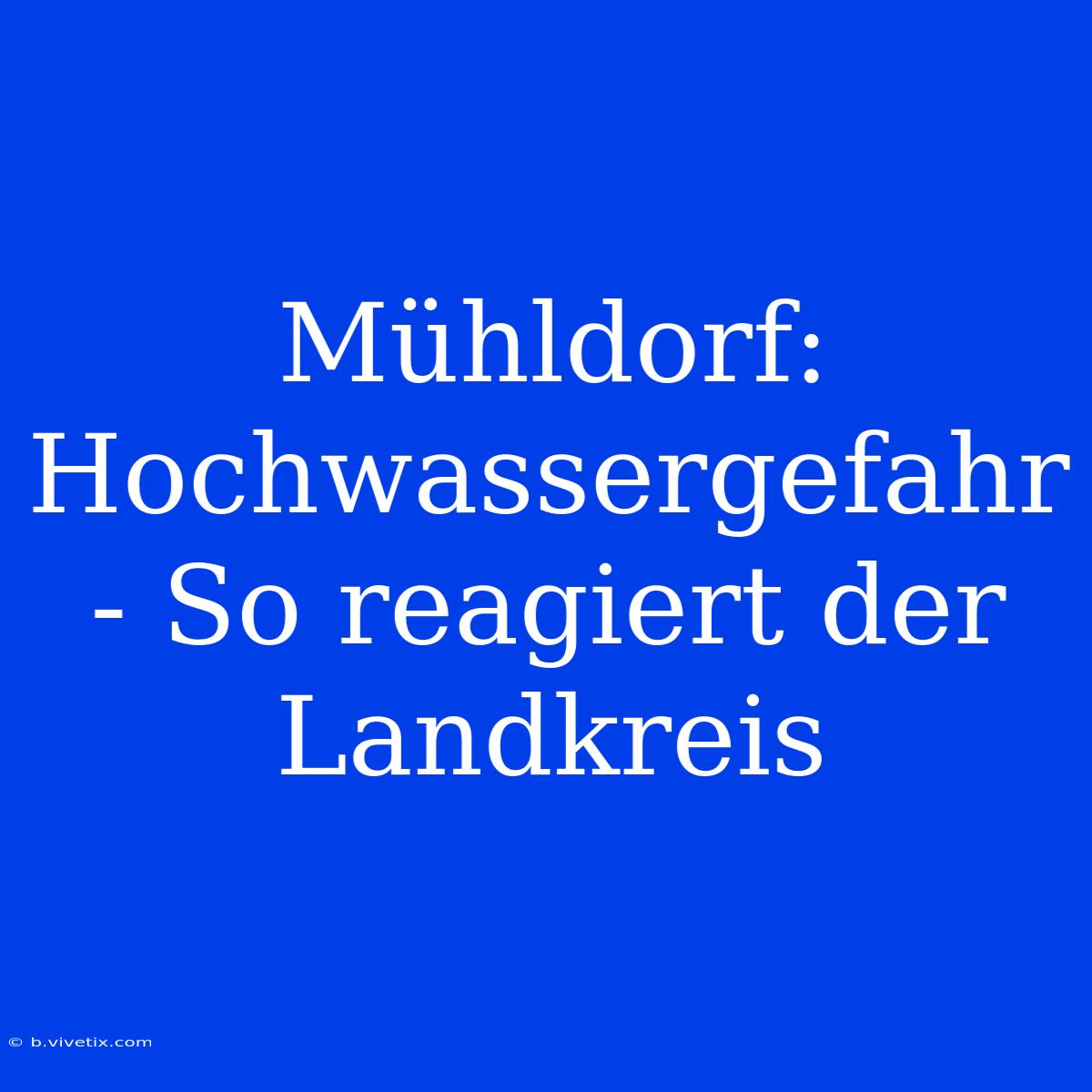 Mühldorf: Hochwassergefahr - So Reagiert Der Landkreis