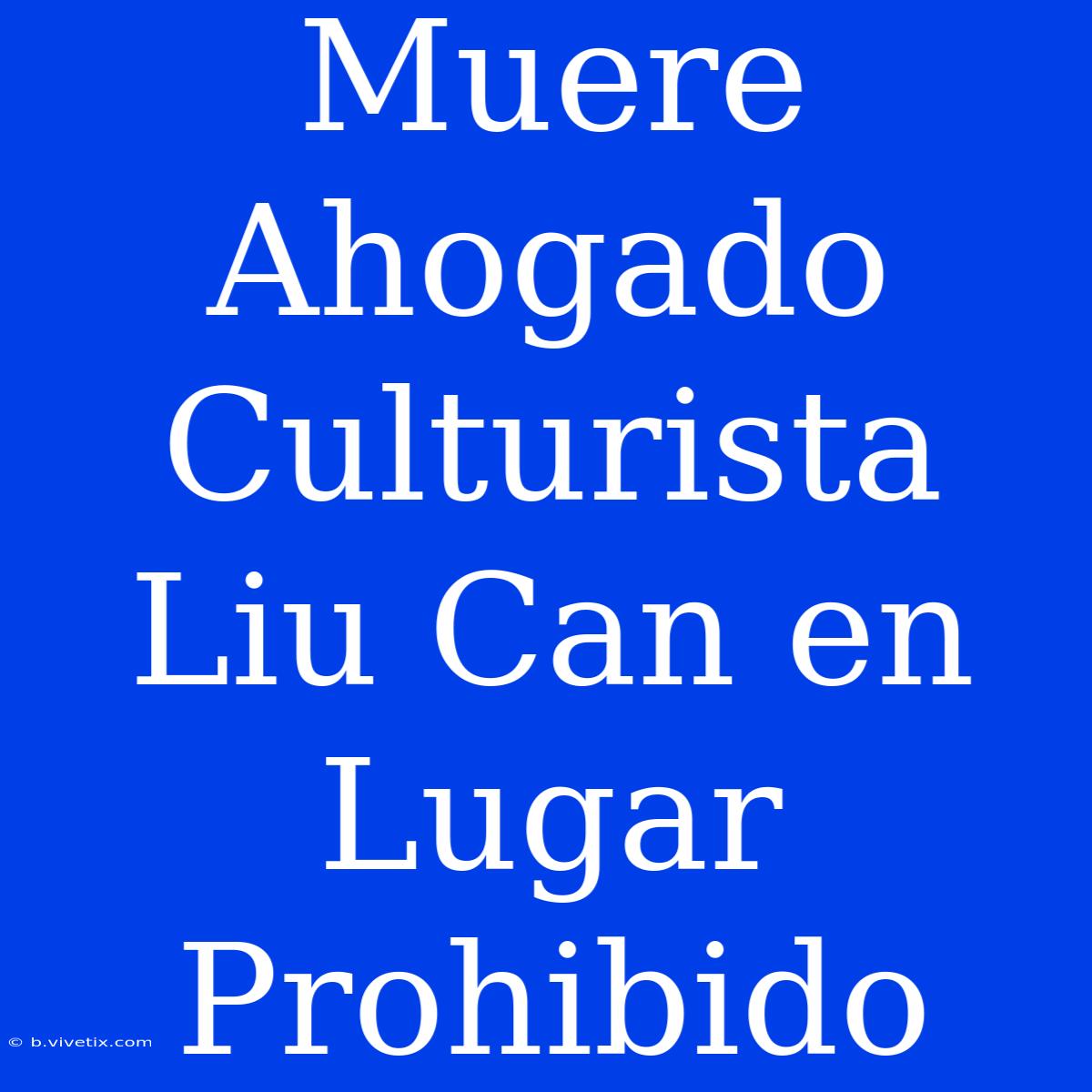 Muere Ahogado Culturista Liu Can En Lugar Prohibido