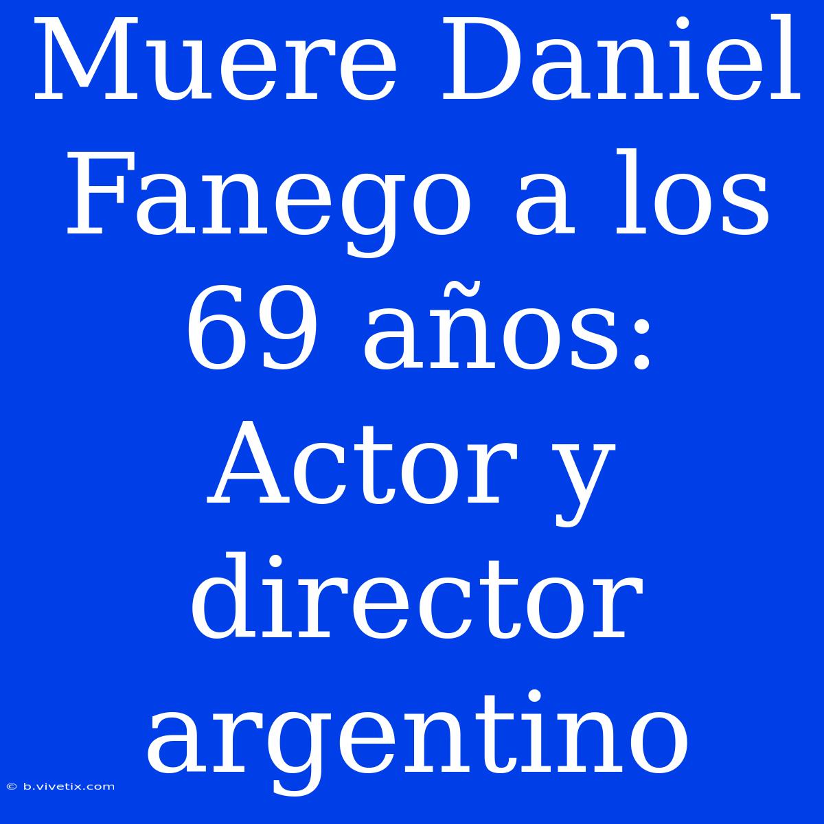 Muere Daniel Fanego A Los 69 Años: Actor Y Director Argentino