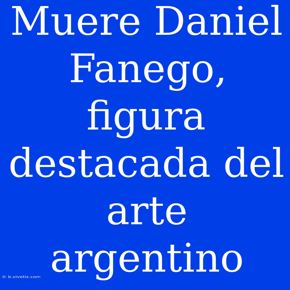 Muere Daniel Fanego, Figura Destacada Del Arte Argentino