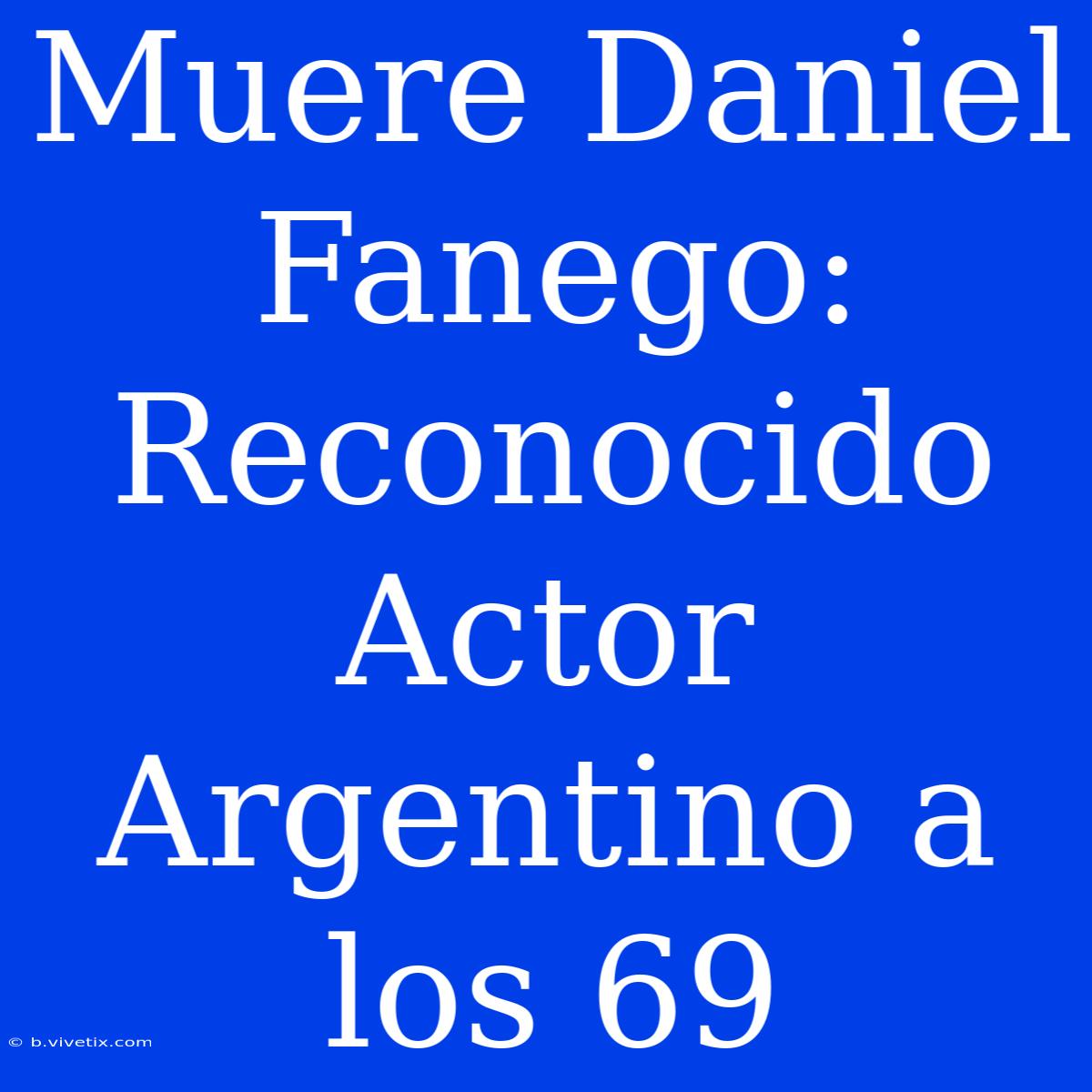 Muere Daniel Fanego: Reconocido Actor Argentino A Los 69