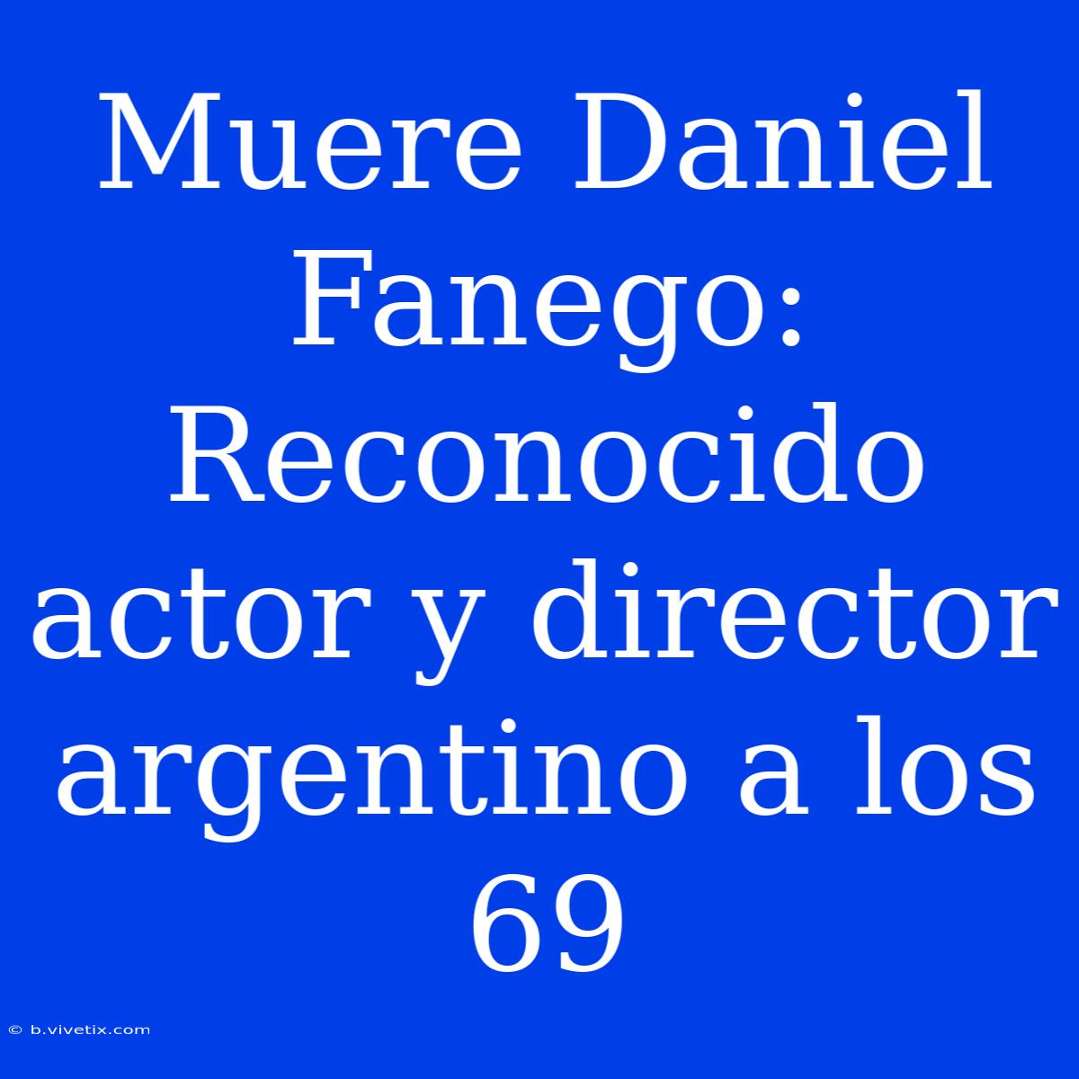 Muere Daniel Fanego: Reconocido Actor Y Director Argentino A Los 69