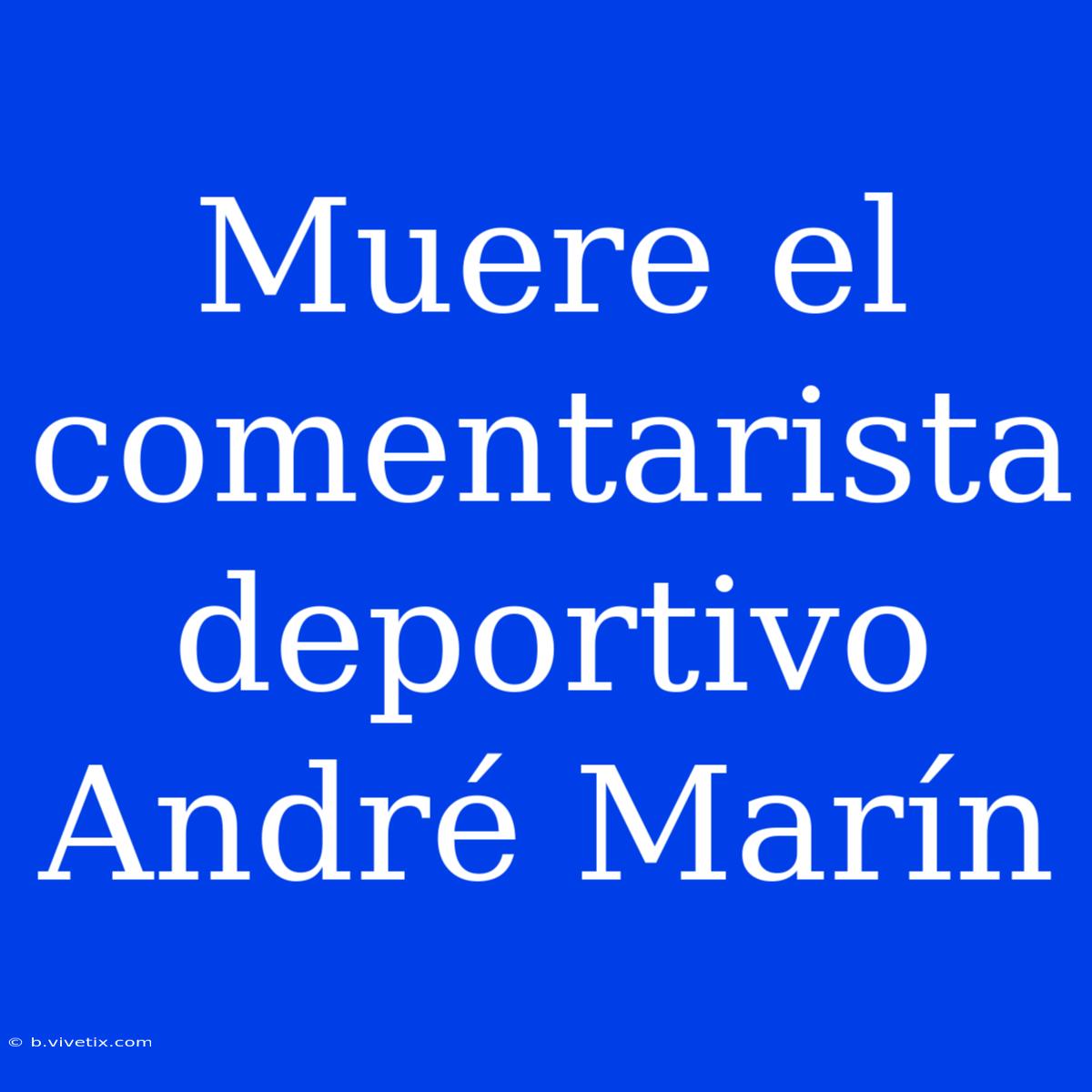 Muere El Comentarista Deportivo André Marín