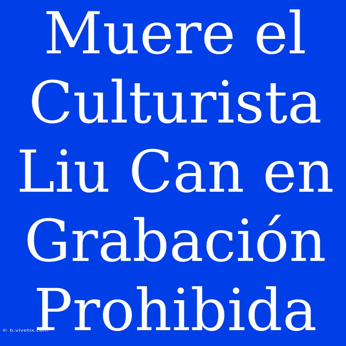 Muere El Culturista Liu Can En Grabación Prohibida