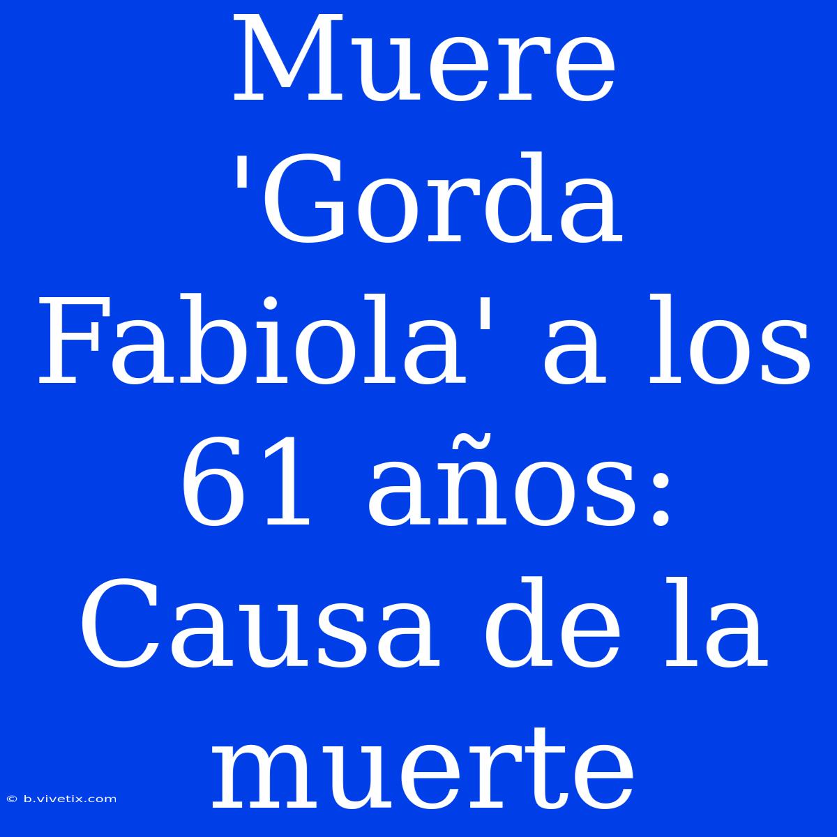 Muere 'Gorda Fabiola' A Los 61 Años: Causa De La Muerte