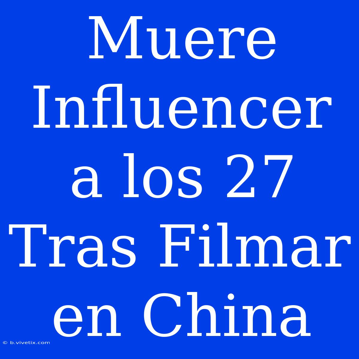 Muere Influencer A Los 27 Tras Filmar En China 