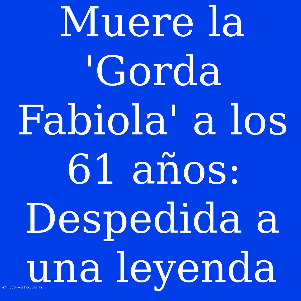 Muere La 'Gorda Fabiola' A Los 61 Años: Despedida A Una Leyenda