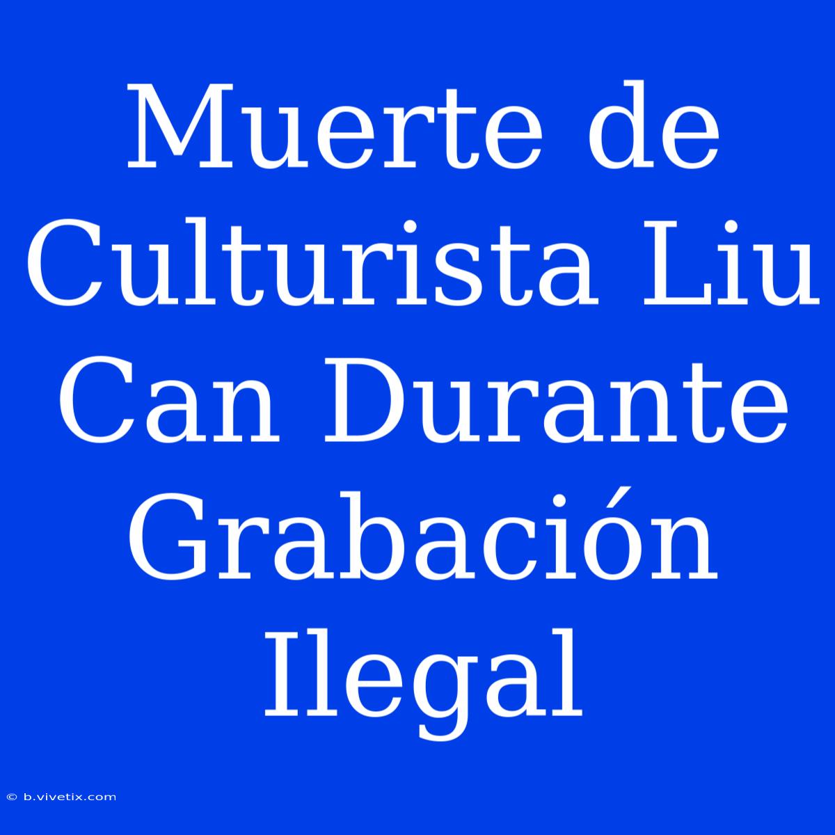 Muerte De Culturista Liu Can Durante Grabación Ilegal