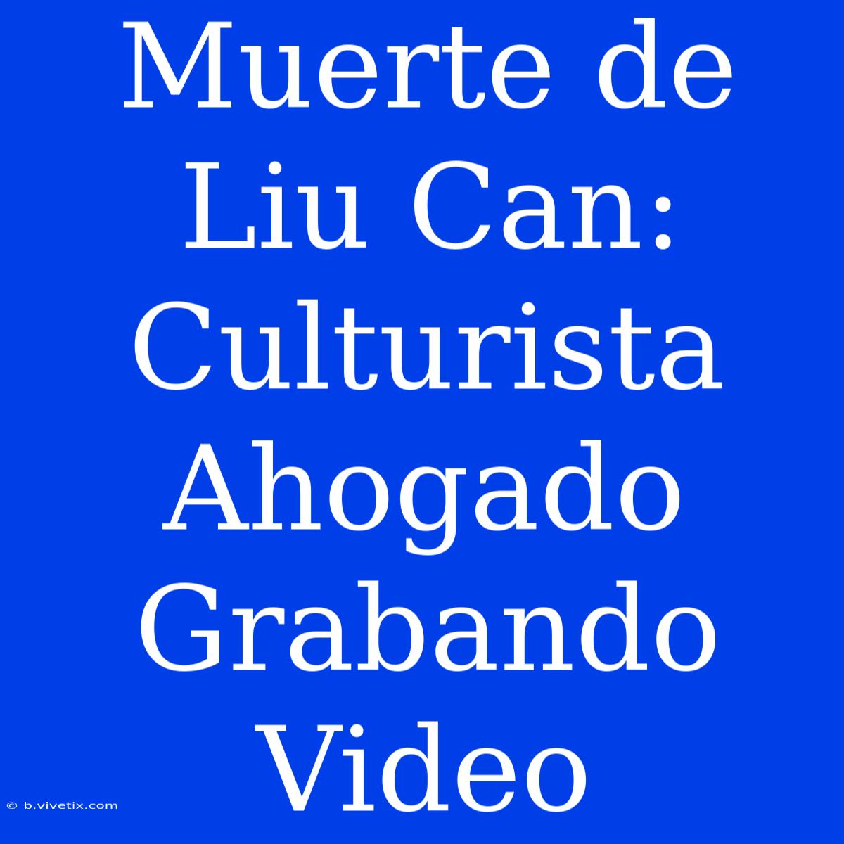 Muerte De Liu Can: Culturista Ahogado Grabando Video