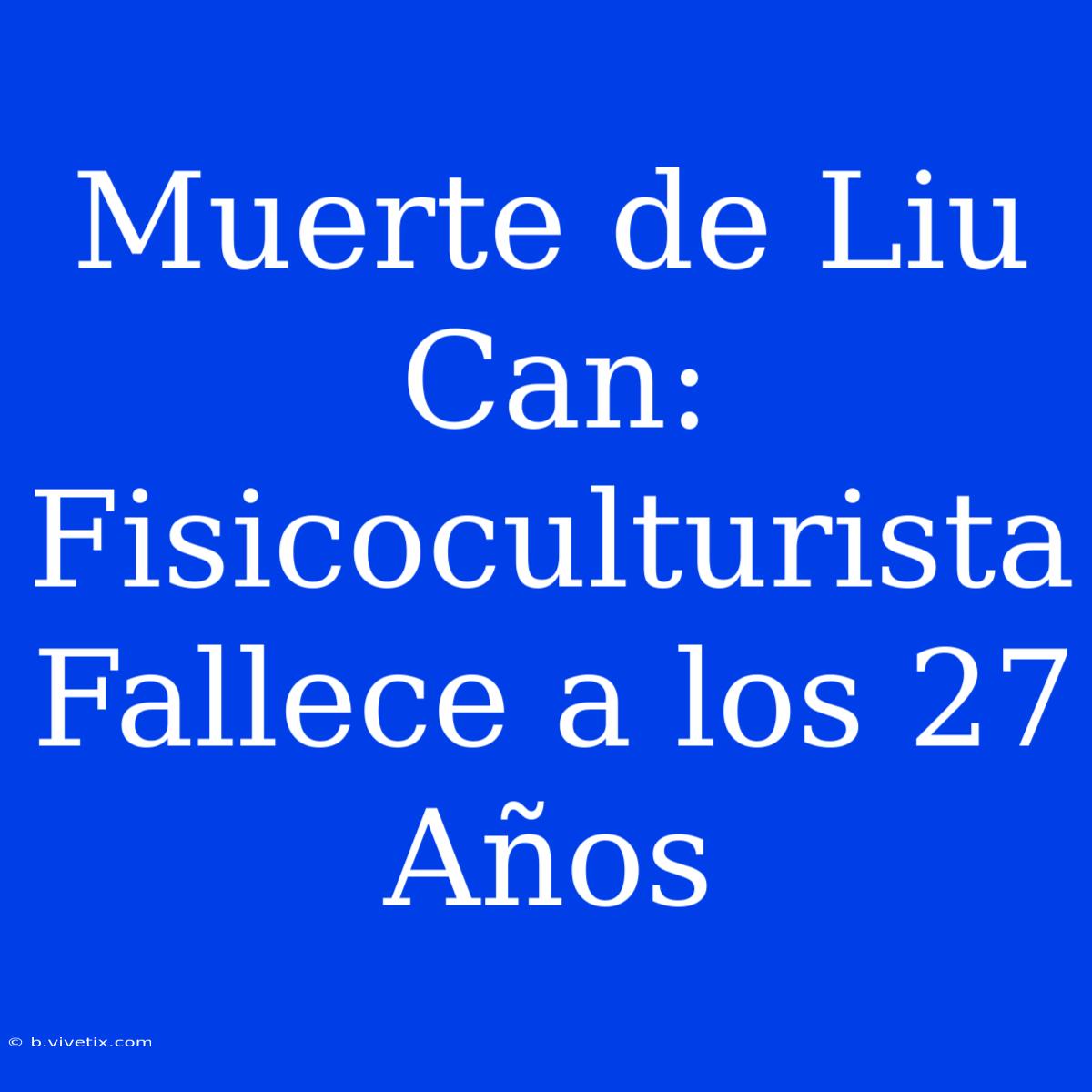 Muerte De Liu Can: Fisicoculturista Fallece A Los 27 Años