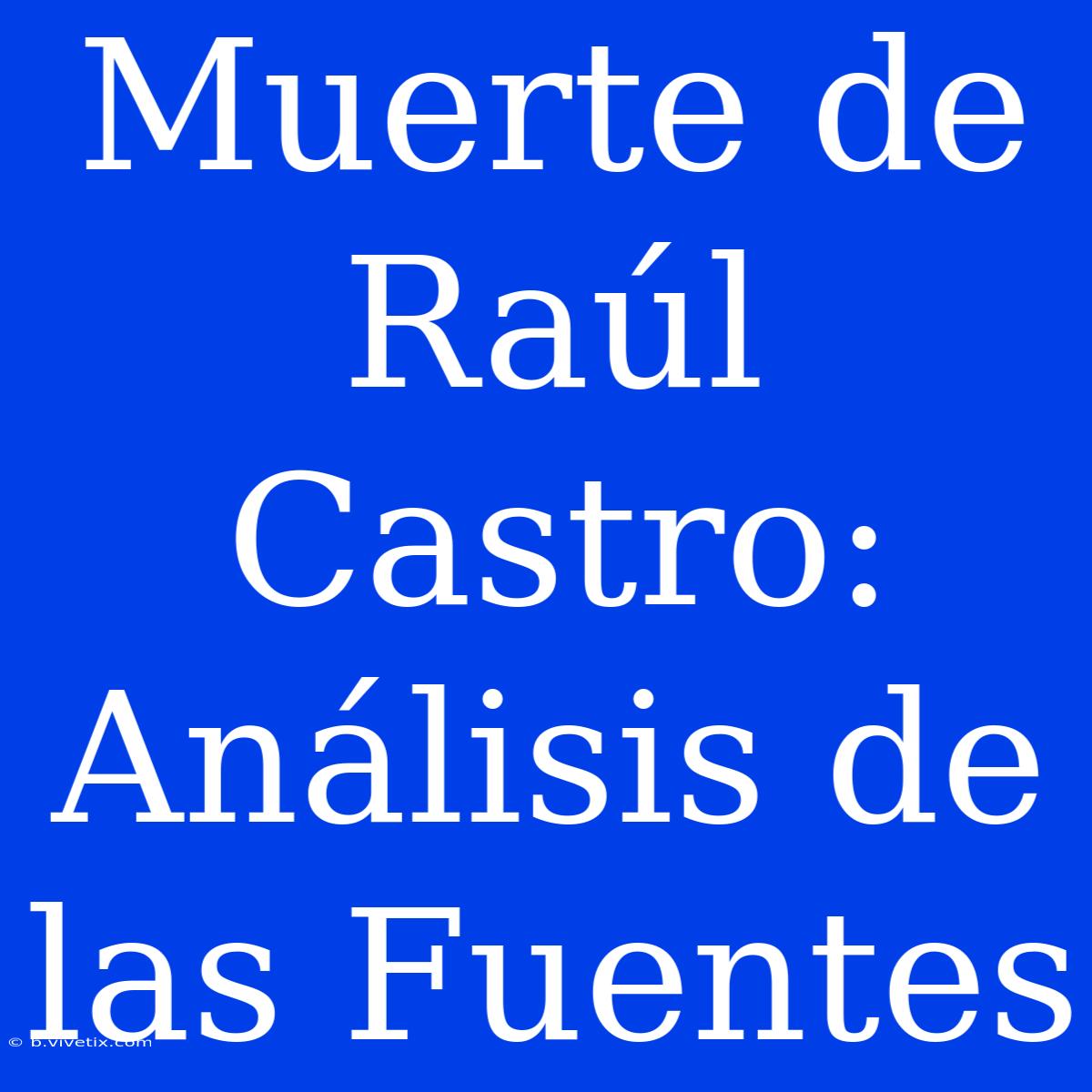 Muerte De Raúl Castro: Análisis De Las Fuentes