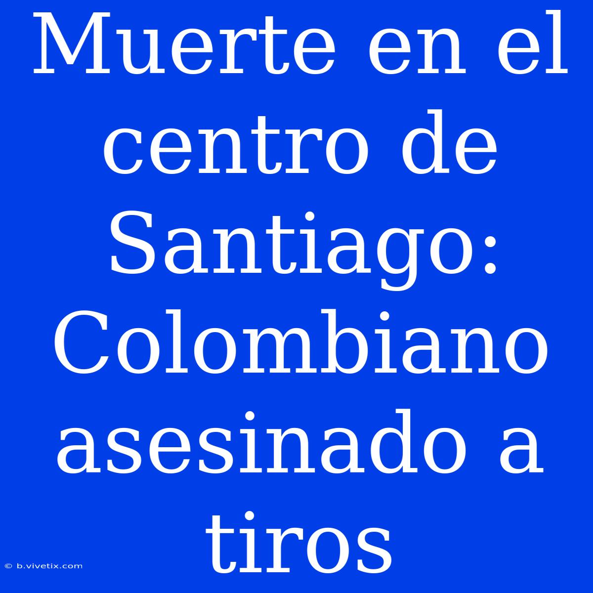 Muerte En El Centro De Santiago: Colombiano Asesinado A Tiros