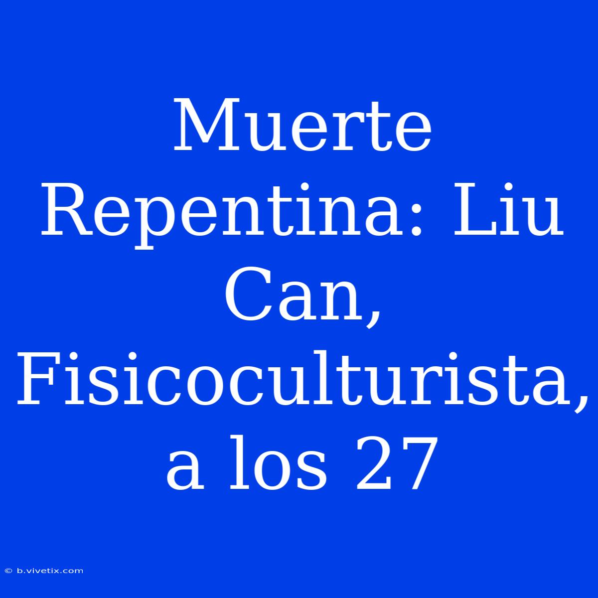 Muerte Repentina: Liu Can, Fisicoculturista, A Los 27