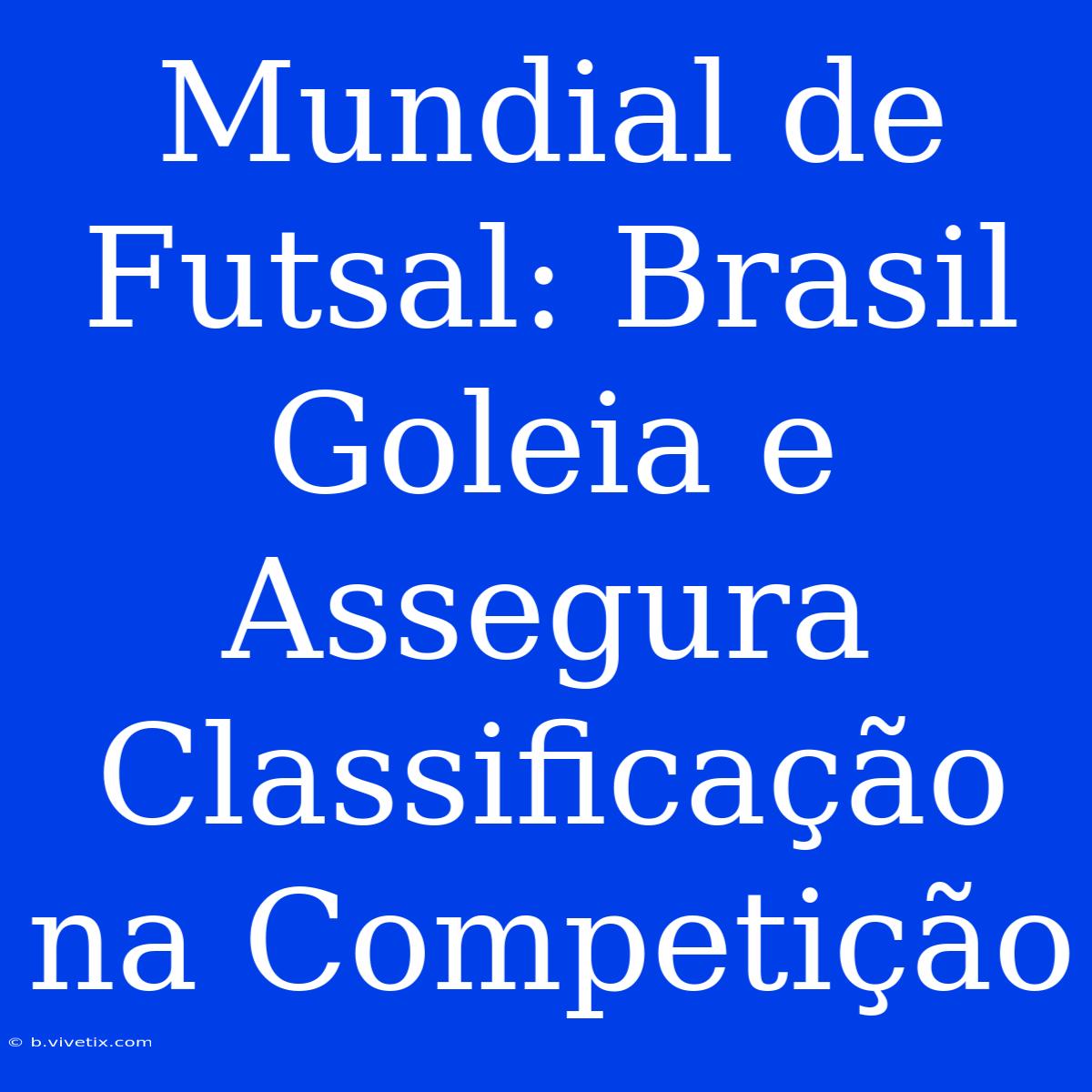 Mundial De Futsal: Brasil  Goleia E Assegura Classificação Na Competição