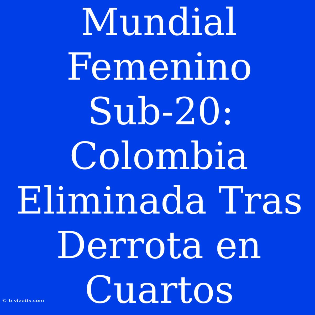 Mundial Femenino Sub-20: Colombia Eliminada Tras Derrota En Cuartos