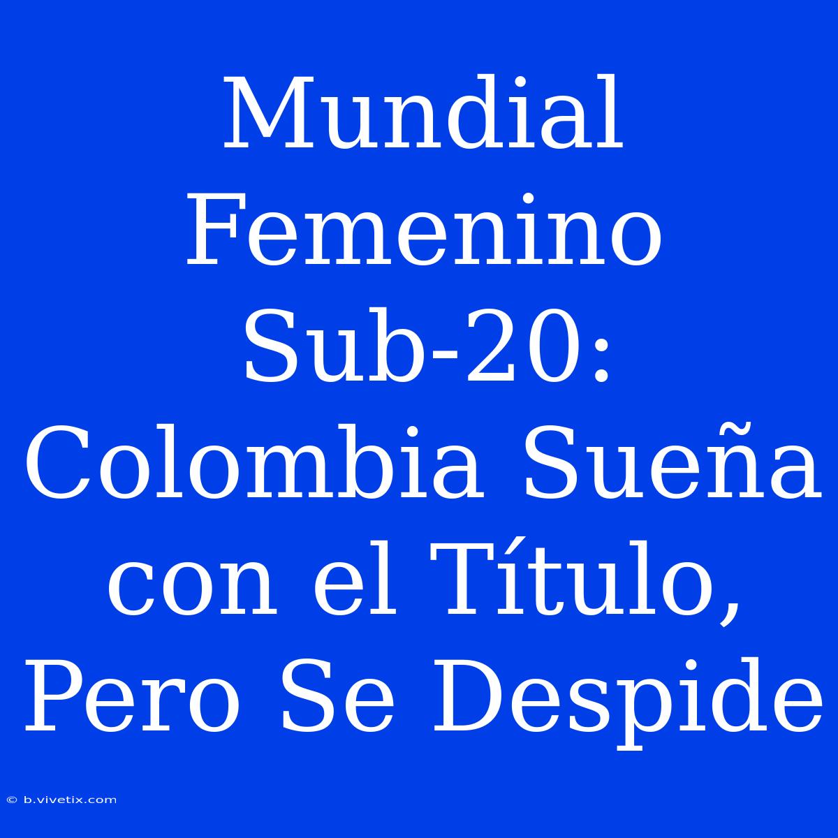 Mundial Femenino Sub-20: Colombia Sueña Con El Título, Pero Se Despide