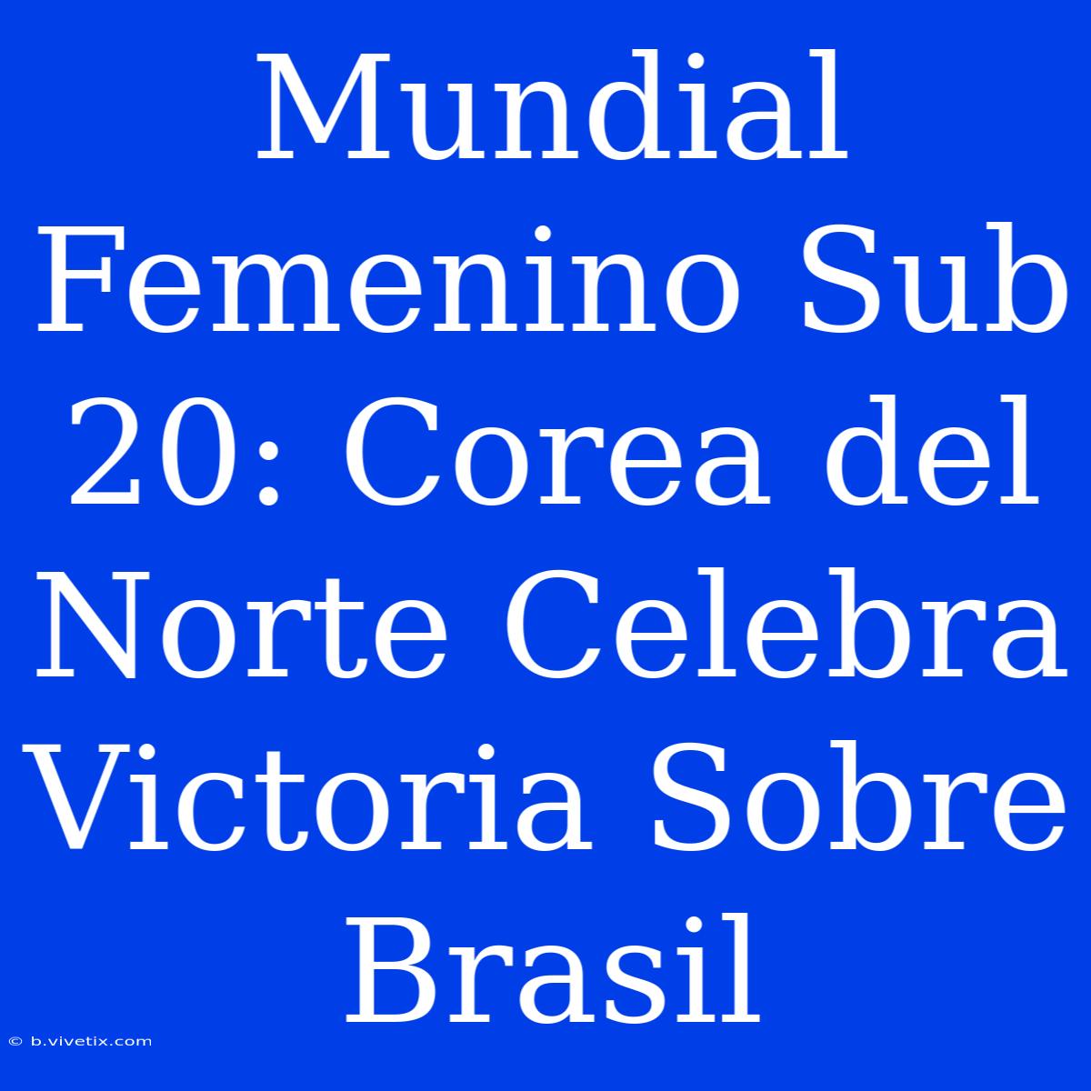 Mundial Femenino Sub 20: Corea Del Norte Celebra Victoria Sobre Brasil