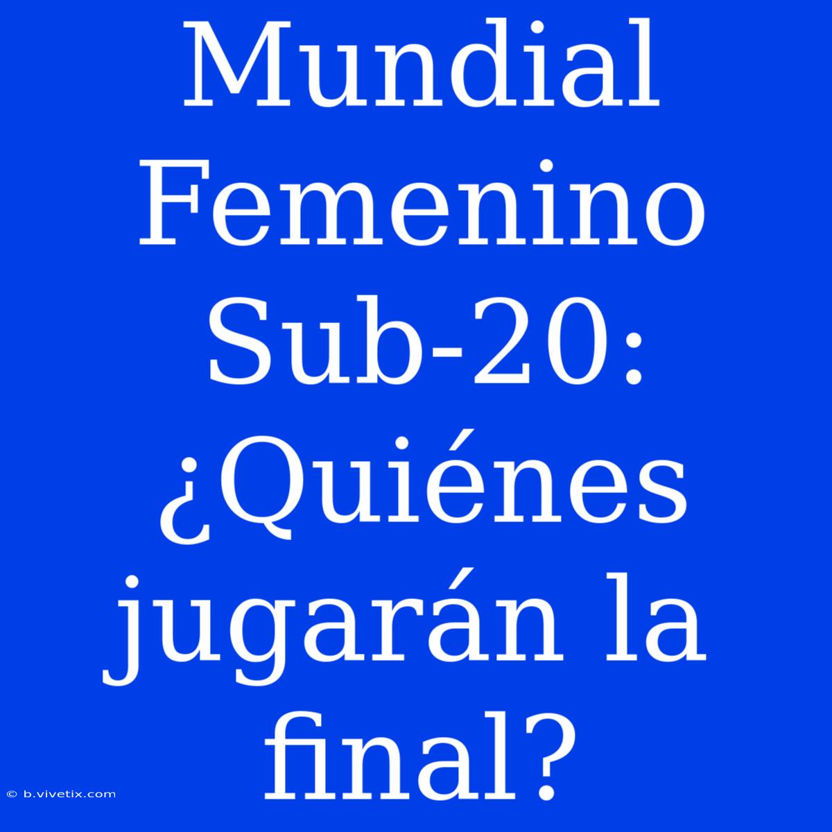 Mundial Femenino Sub-20: ¿Quiénes Jugarán La Final?