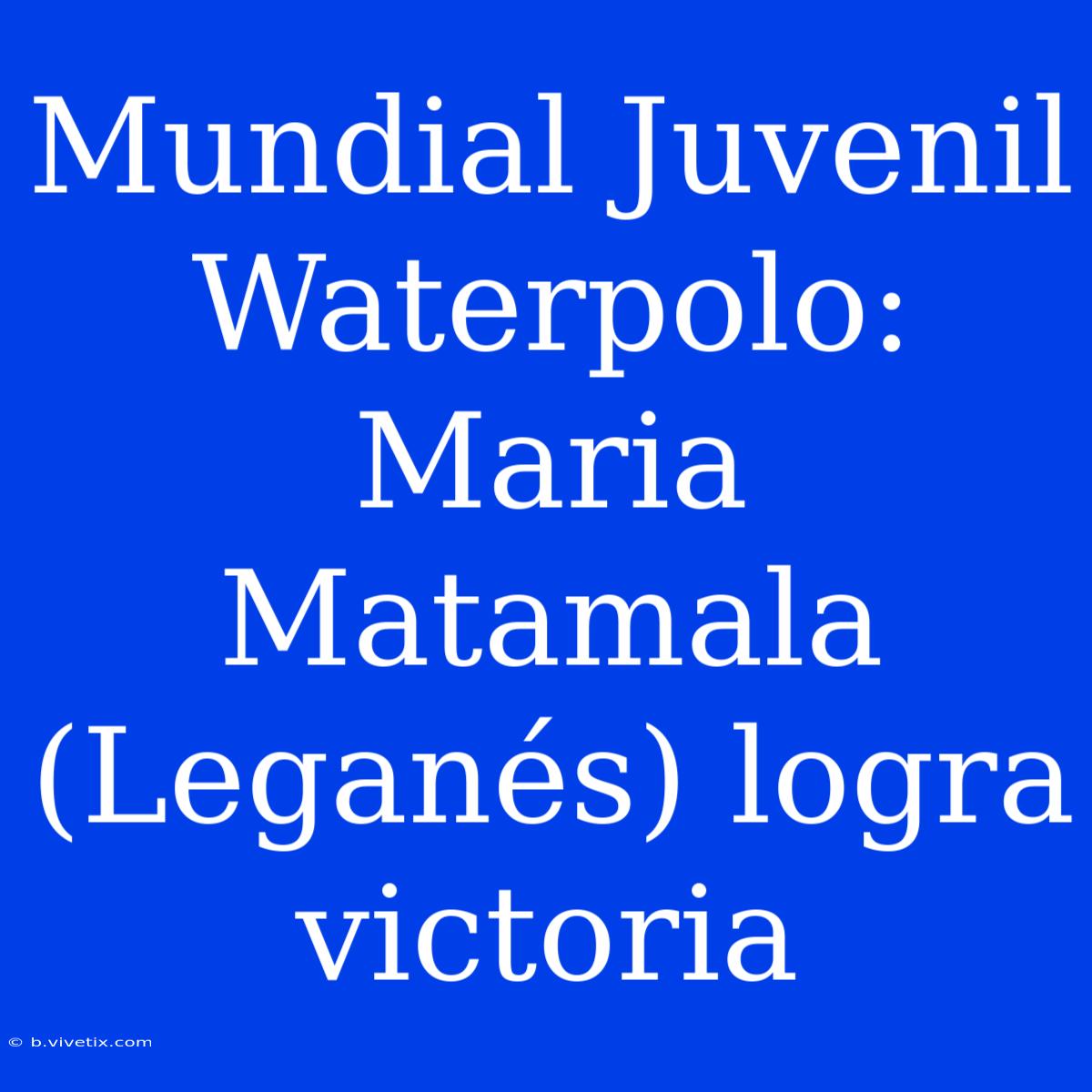 Mundial Juvenil Waterpolo: Maria Matamala (Leganés) Logra Victoria