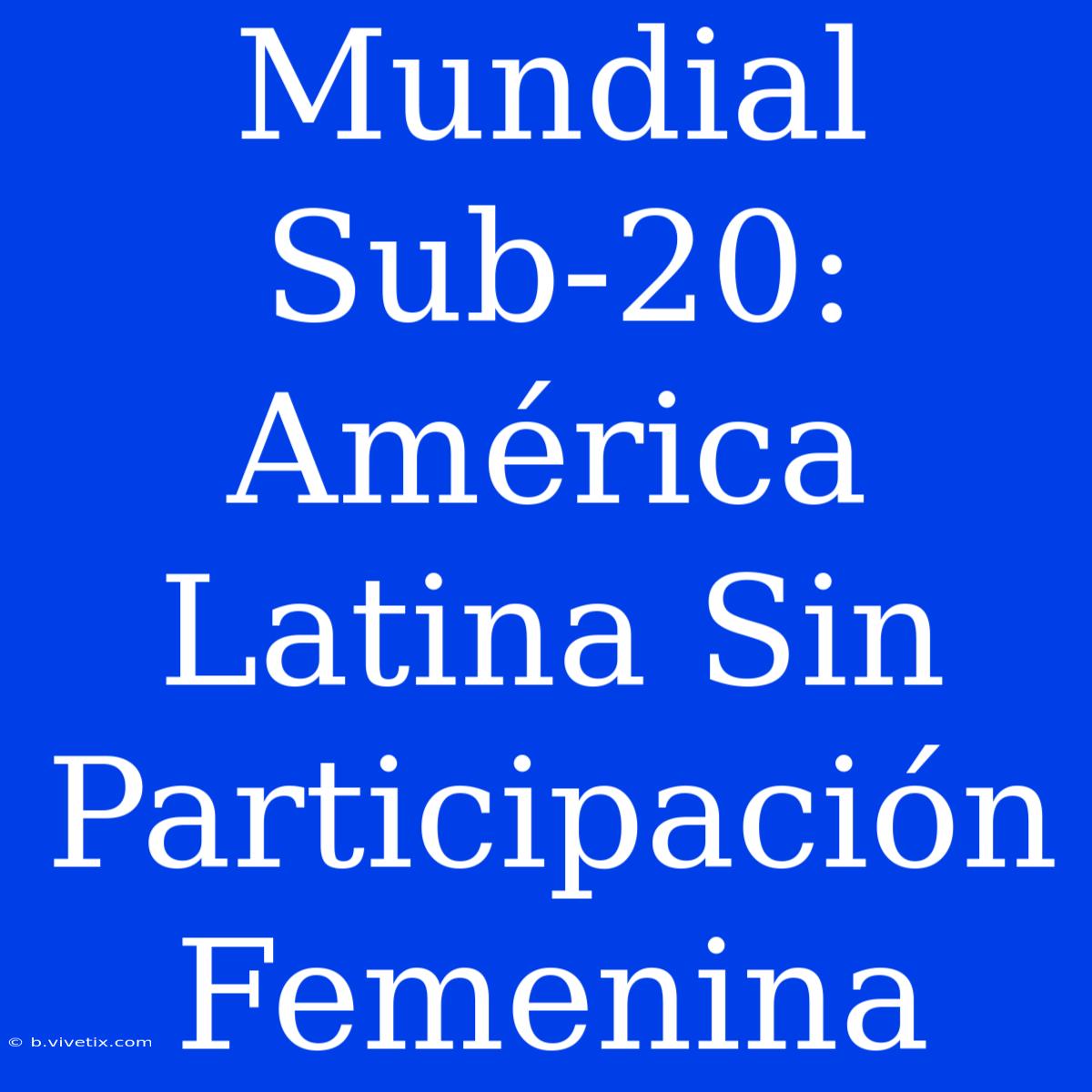 Mundial Sub-20:  América Latina Sin Participación Femenina 