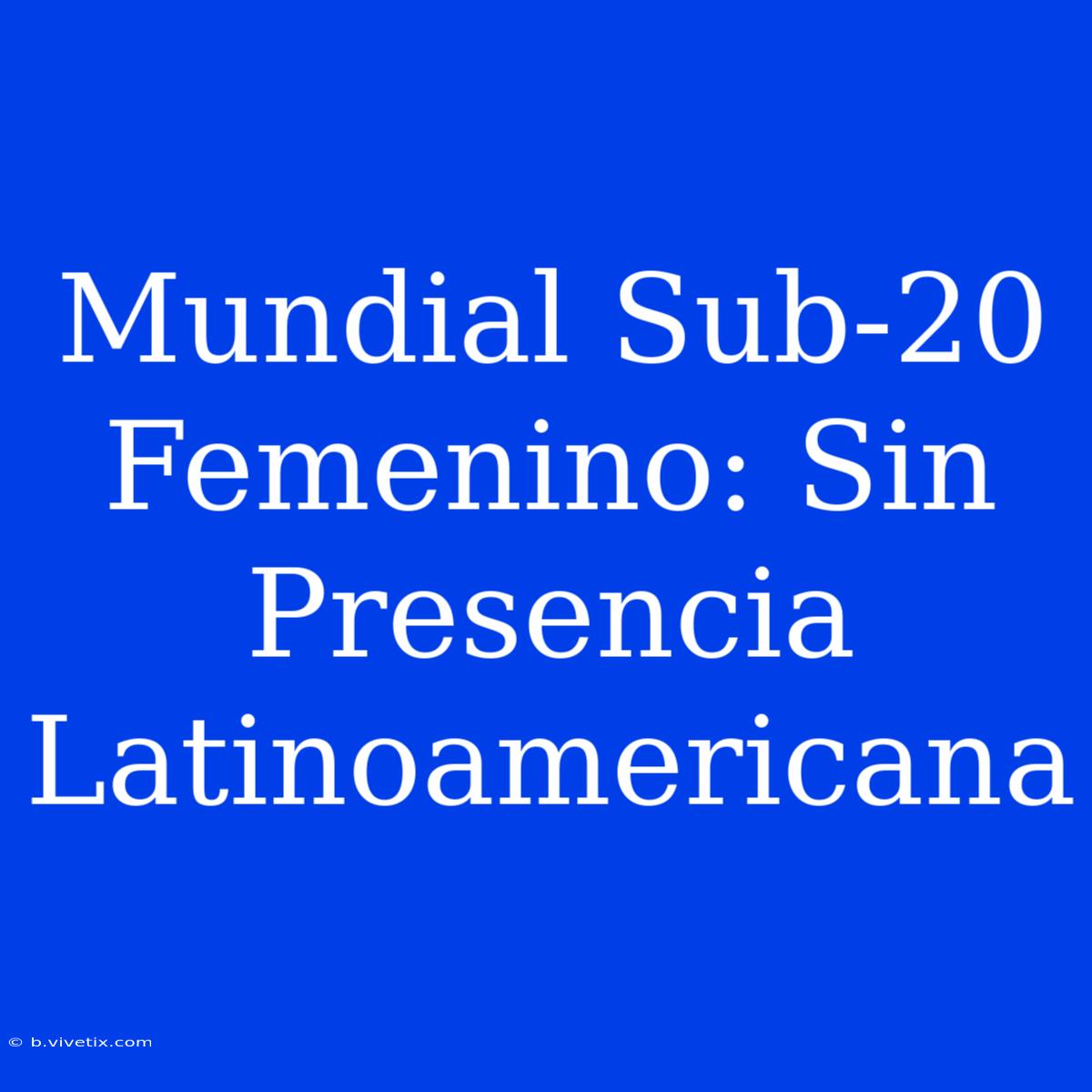 Mundial Sub-20 Femenino: Sin Presencia Latinoamericana