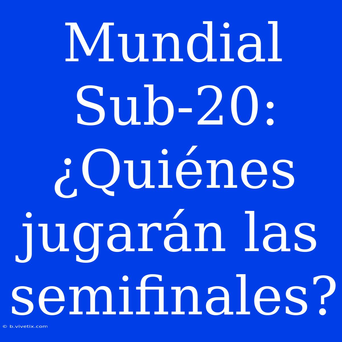 Mundial Sub-20: ¿Quiénes Jugarán Las Semifinales?