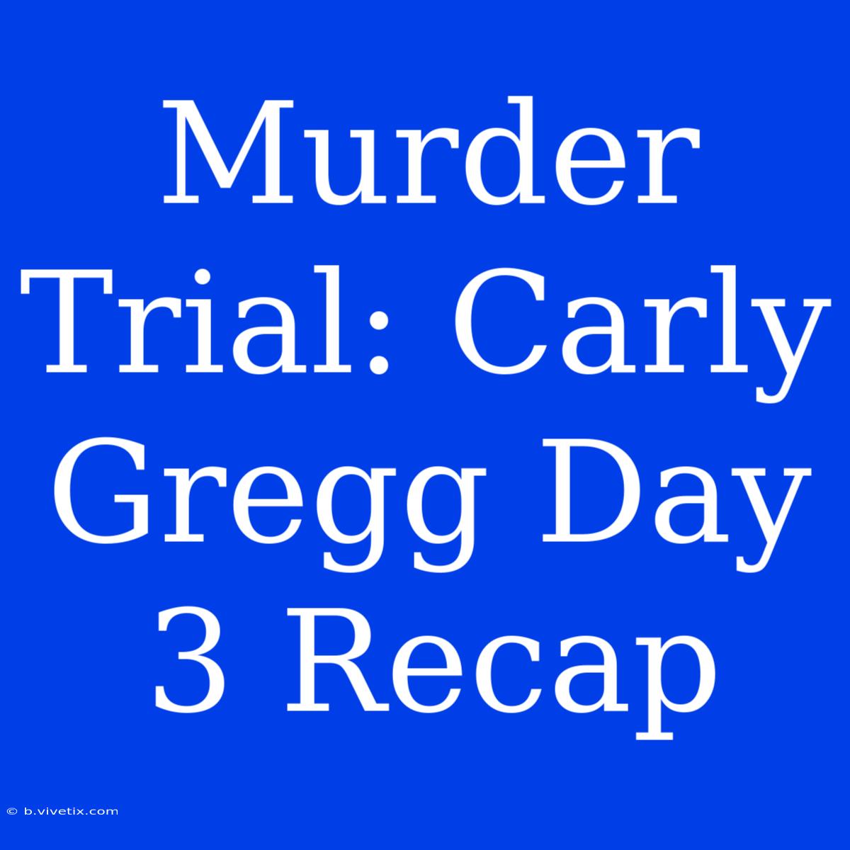 Murder Trial: Carly Gregg Day 3 Recap