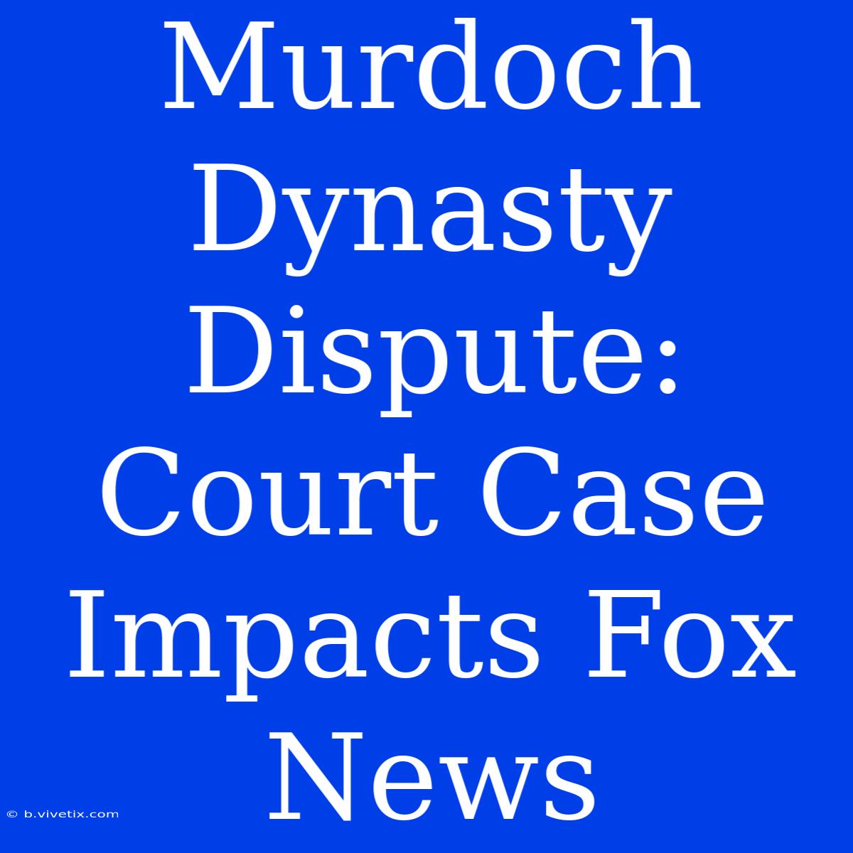 Murdoch Dynasty Dispute: Court Case Impacts Fox News