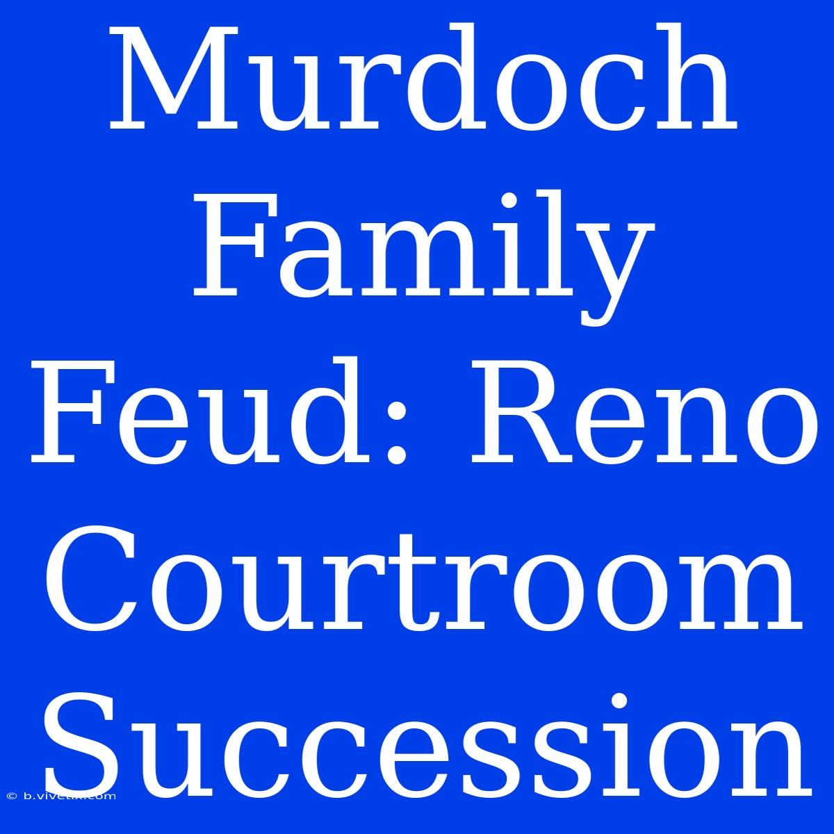 Murdoch Family Feud: Reno Courtroom Succession