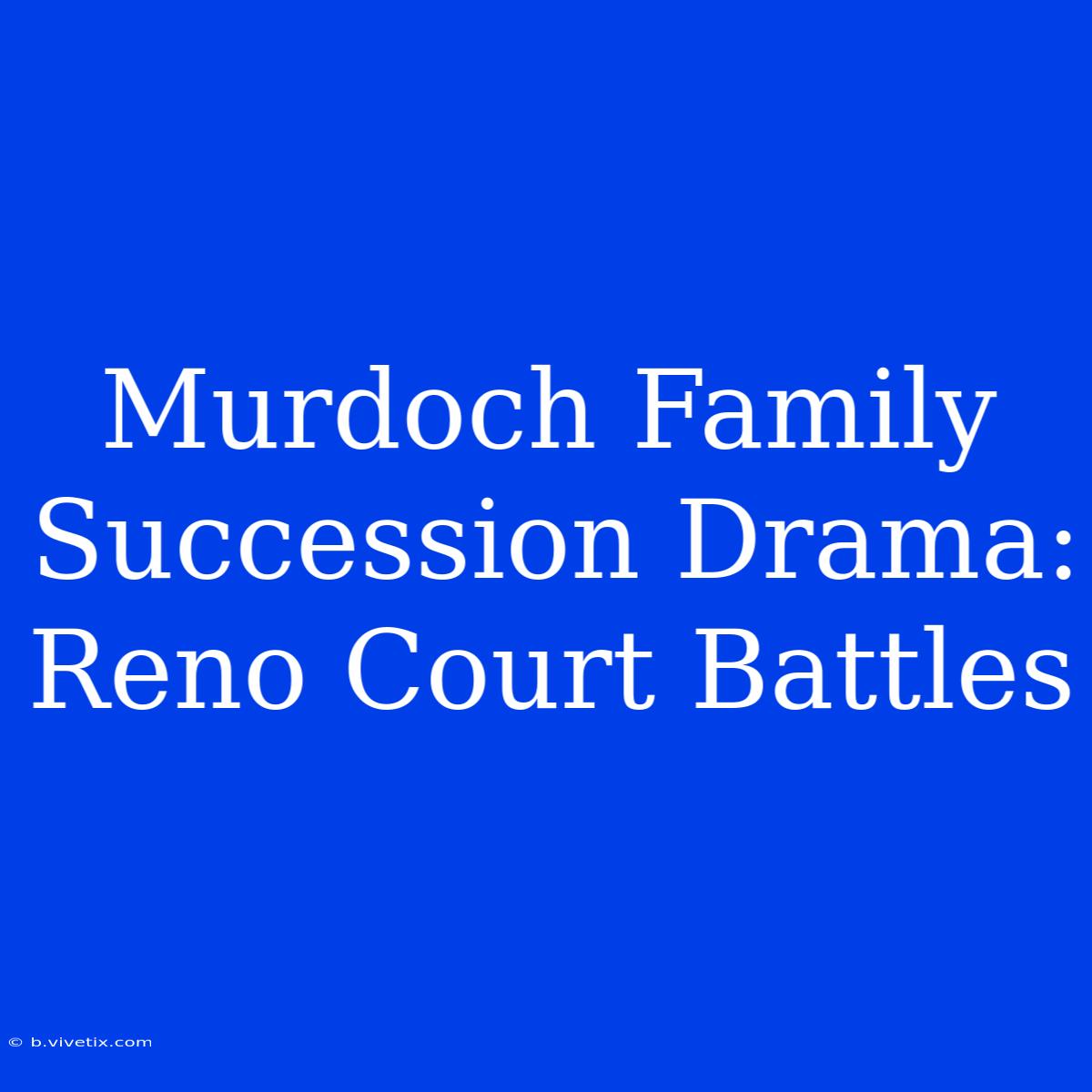 Murdoch Family Succession Drama: Reno Court Battles