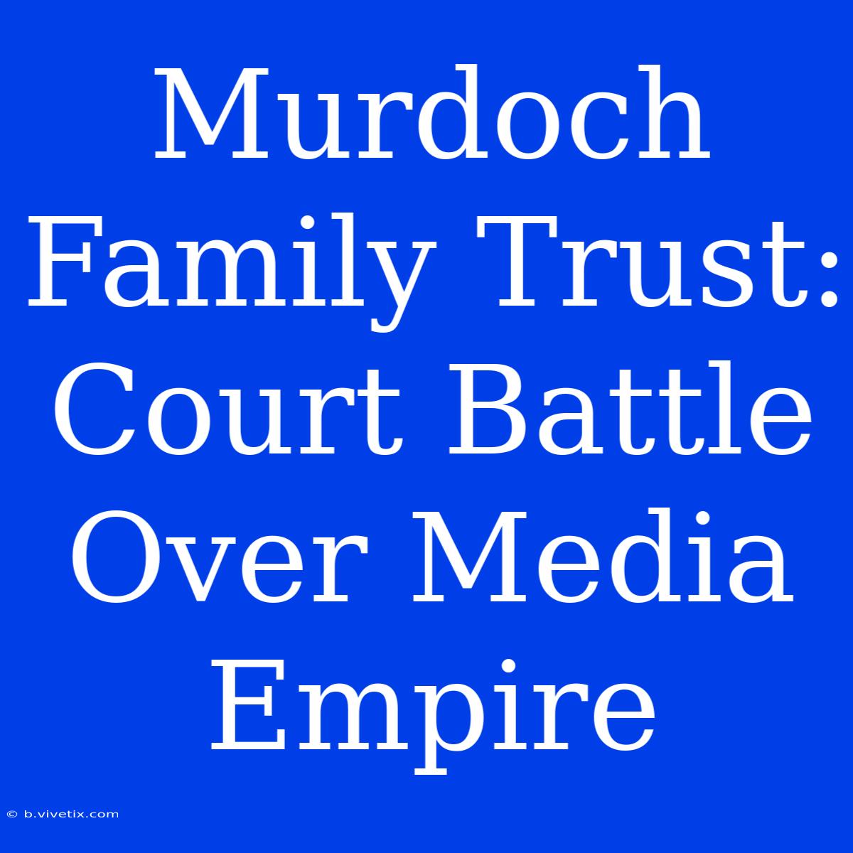 Murdoch Family Trust: Court Battle Over Media Empire