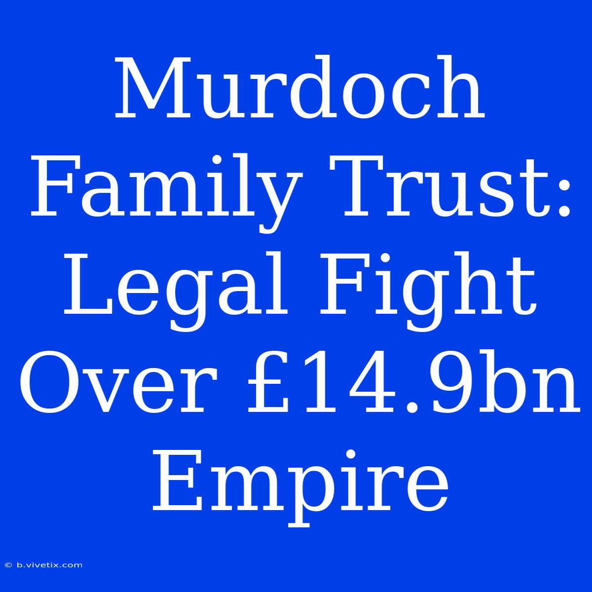 Murdoch Family Trust: Legal Fight Over £14.9bn Empire 