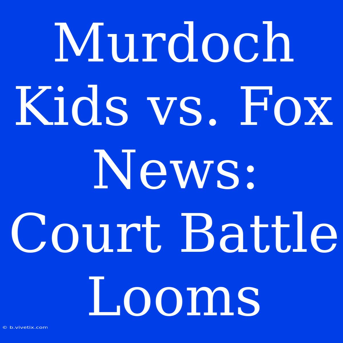 Murdoch Kids Vs. Fox News: Court Battle Looms