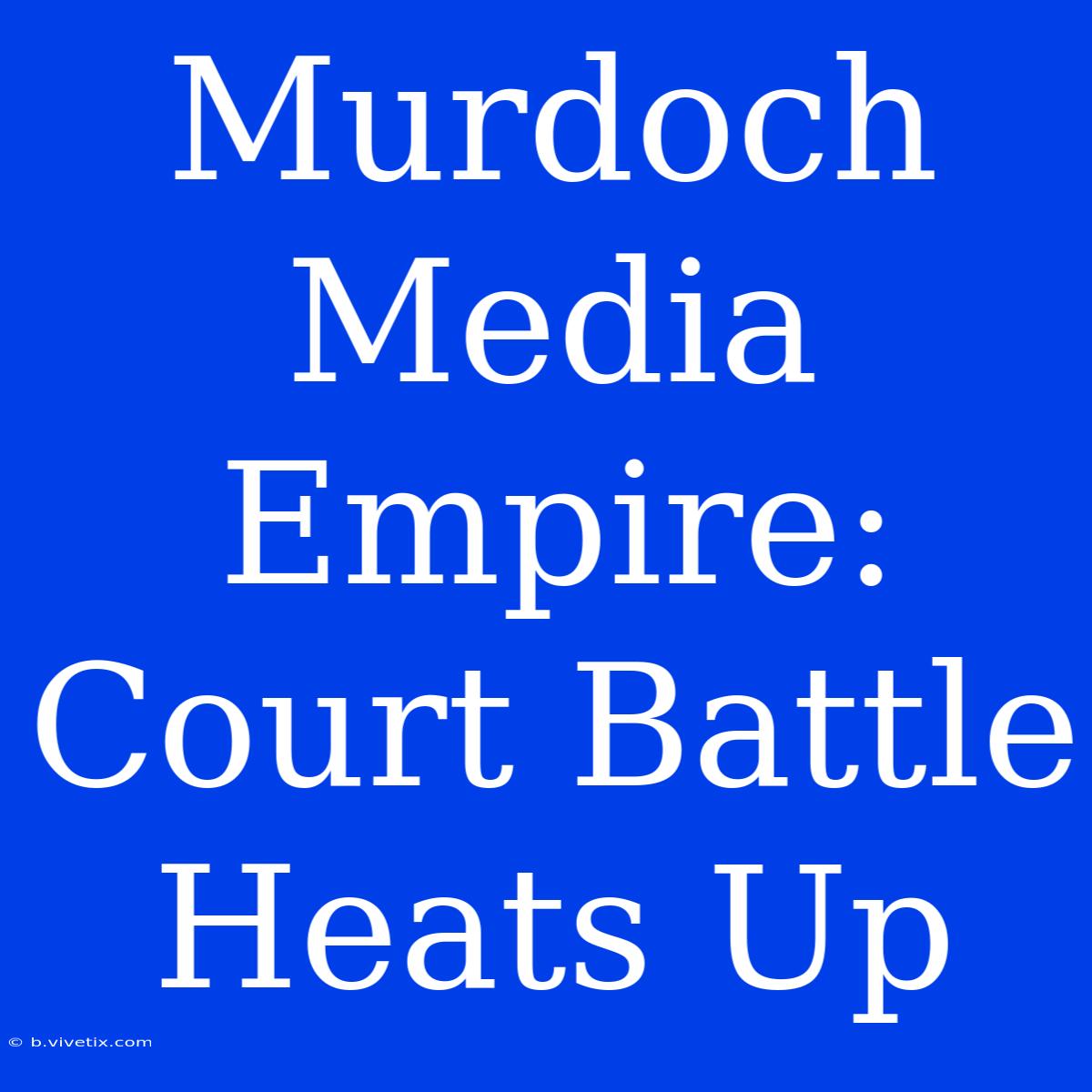 Murdoch Media Empire: Court Battle Heats Up