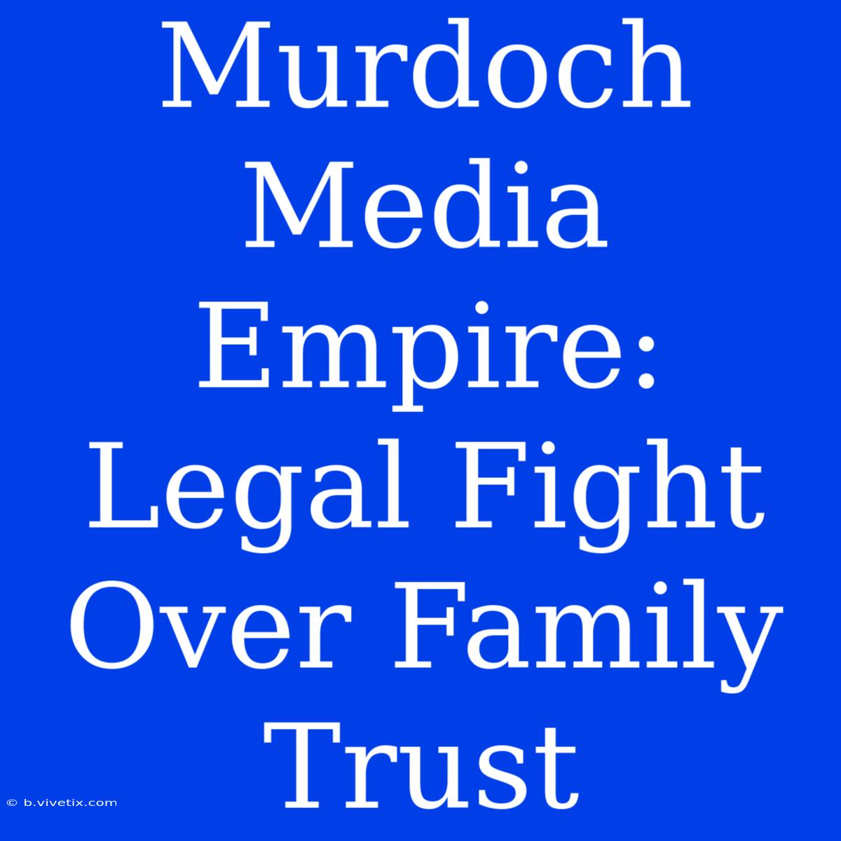 Murdoch Media Empire: Legal Fight Over Family Trust