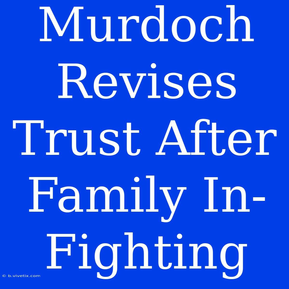 Murdoch Revises Trust After Family In-Fighting