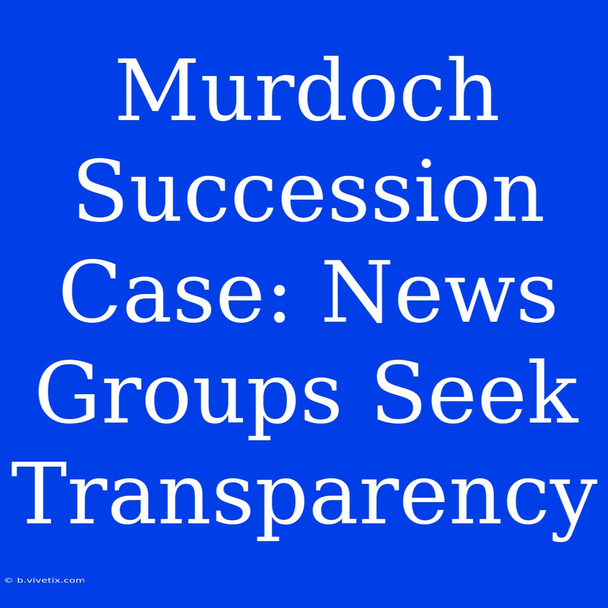 Murdoch Succession Case: News Groups Seek Transparency