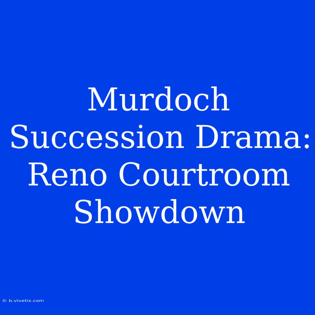 Murdoch Succession Drama: Reno Courtroom Showdown