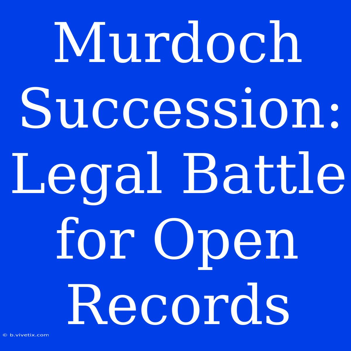 Murdoch Succession: Legal Battle For Open Records