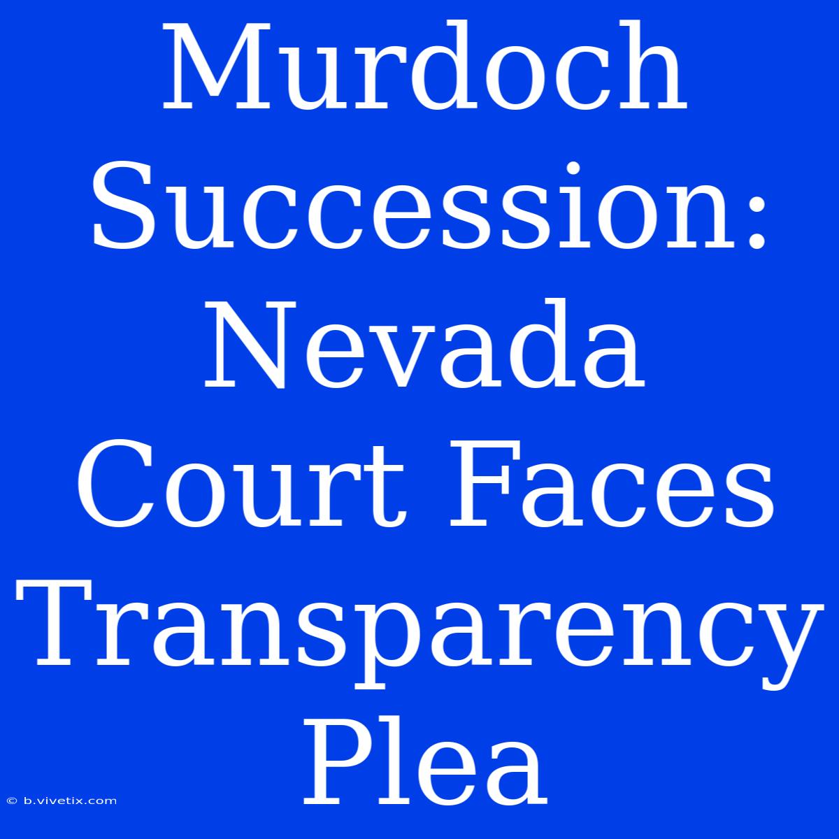 Murdoch Succession: Nevada Court Faces Transparency Plea