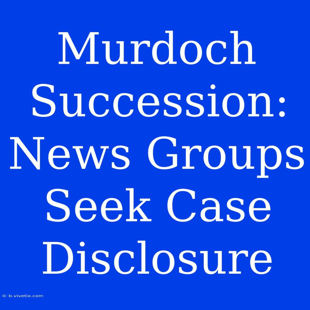 Murdoch Succession: News Groups Seek Case Disclosure 