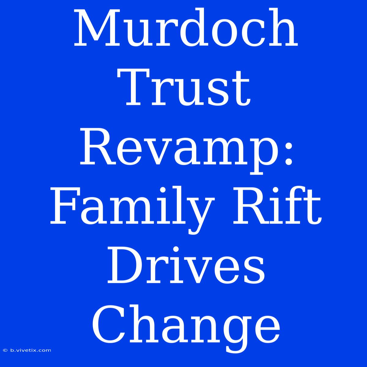 Murdoch Trust Revamp: Family Rift Drives Change