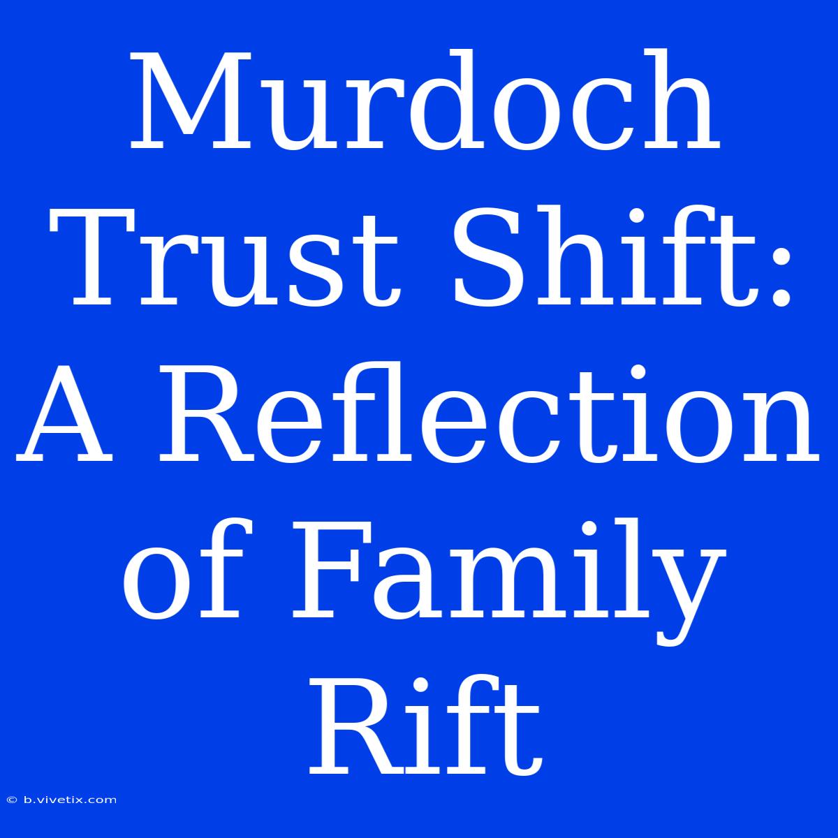 Murdoch Trust Shift: A Reflection Of Family Rift 